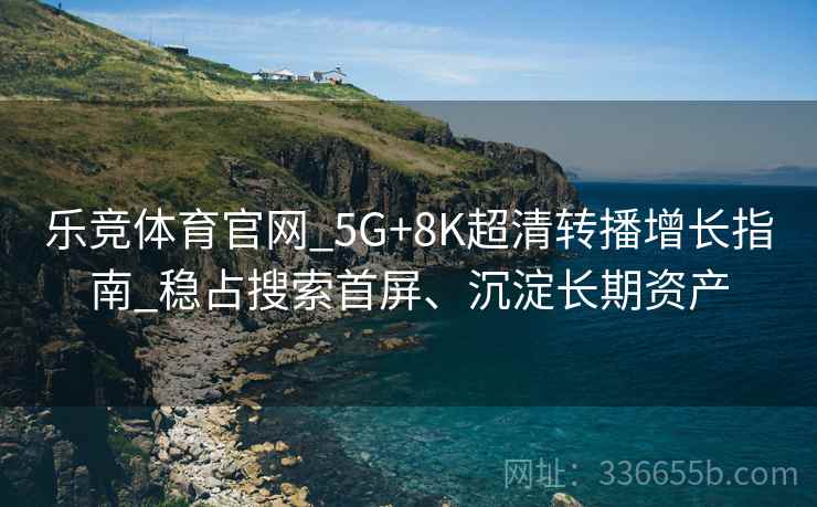 乐竞体育官网_5G+8K超清转播增长指南_稳占搜索首屏、沉淀长期资产