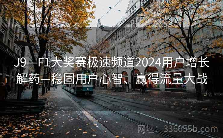 J9—F1大奖赛极速频道2024用户增长解药—稳固用户心智、赢得流量大战