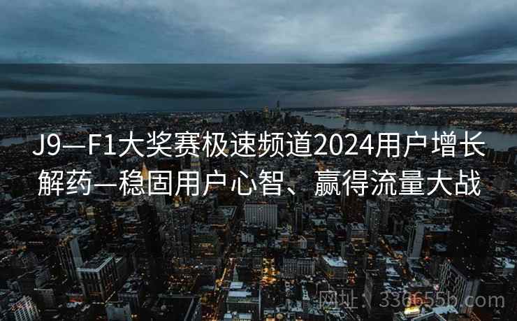 J9—F1大奖赛极速频道2024用户增长解药—稳固用户心智、赢得流量大战 J9—F1大奖赛极速频道2024用户增长解药—稳固用户心智、赢得流量大战