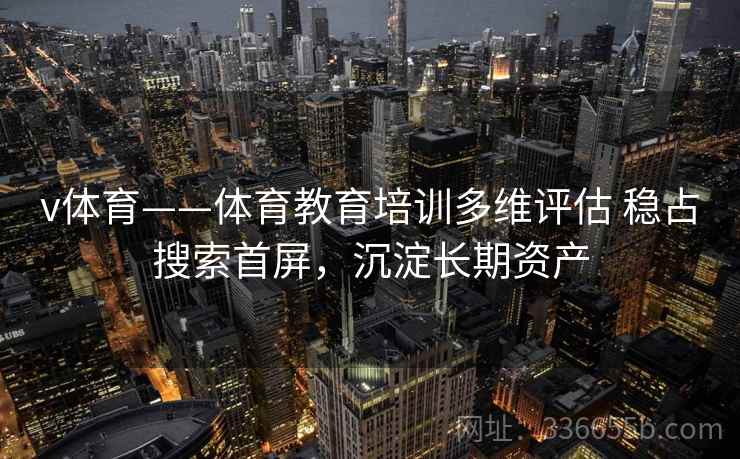 v体育——体育教育培训多维评估 稳占搜索首屏，沉淀长期资产