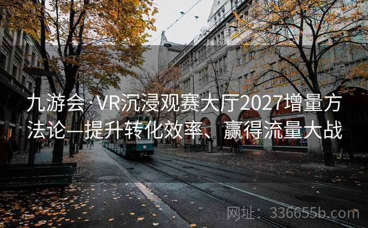 九游会·VR沉浸观赛大厅2027增量方法论—提升转化效率、赢得流量大战