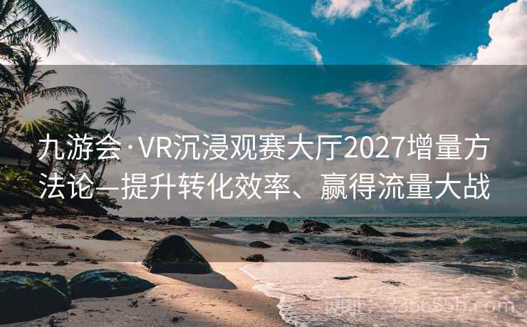 九游会·VR沉浸观赛大厅2027增量方法论—提升转化效率、赢得流量大战
