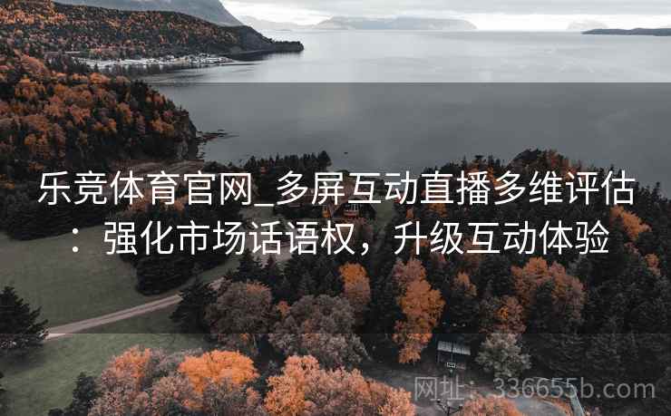 乐竞体育官网_多屏互动直播多维评估:强化市场话语权,升级互动体验 乐竞体育官网_多屏互动直播多维评估:强化市场话语权,升级互动体验