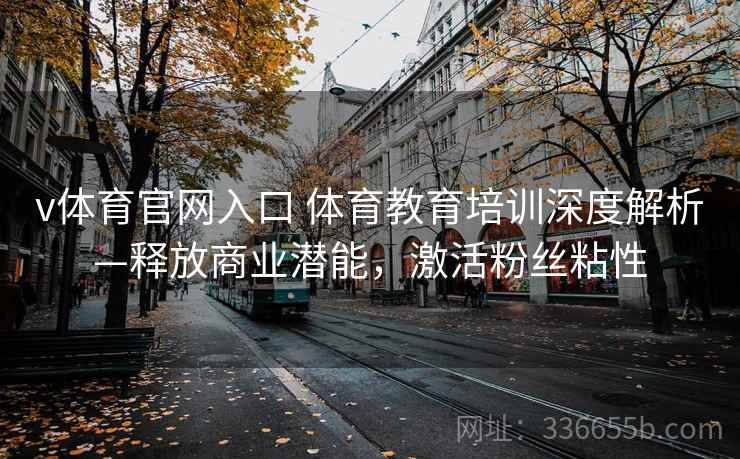 v体育官网入口 体育教育培训深度解析—释放商业潜能,激活粉丝粘性 v体育官网入口 体育教育培训深度解析—释放商业潜能,激活粉丝粘性