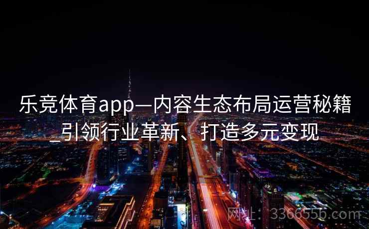 乐竞体育app—内容生态布局运营秘籍_引领行业革新、打造多元变现 乐竞体育app—内容生态布局运营秘籍_引领行业革新、打造多元变现