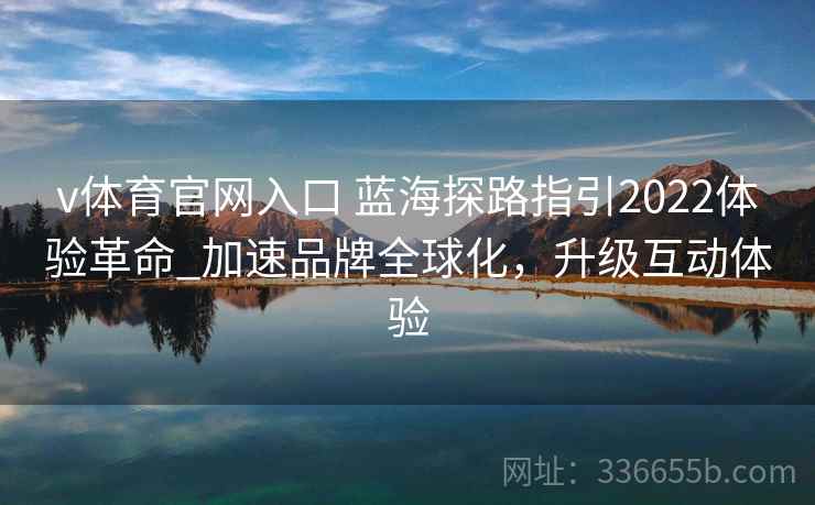 v体育官网入口 蓝海探路指引2022体验革命_加速品牌全球化，升级互动体验