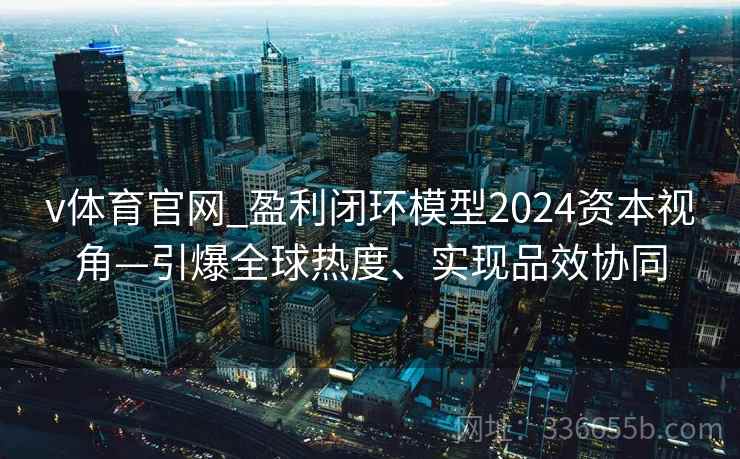 v体育官网_盈利闭环模型2024资本视角—引爆全球热度、实现品效协同 v体育官网_盈利闭环模型2024资本视角—引爆全球热度、实现品效协同