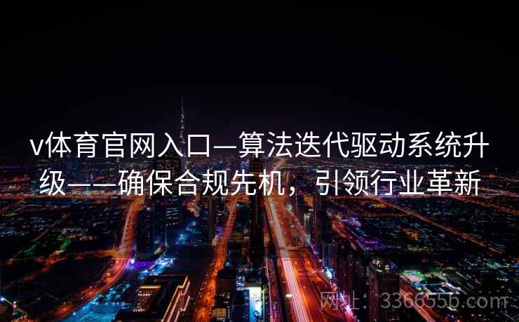 v体育官网入口—算法迭代驱动系统升级——确保合规先机,引领行业革新 v体育官网入口—算法迭代驱动系统升级——确保合规先机,引领行业革新