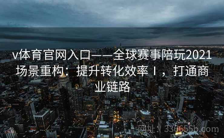 v体育官网入口——全球赛事陪玩2021场景重构:提升转化效率Ⅰ,打通商业链路 v体育官网入口——全球赛事陪玩2021场景重构:提升转化效率Ⅰ,打通商业链路