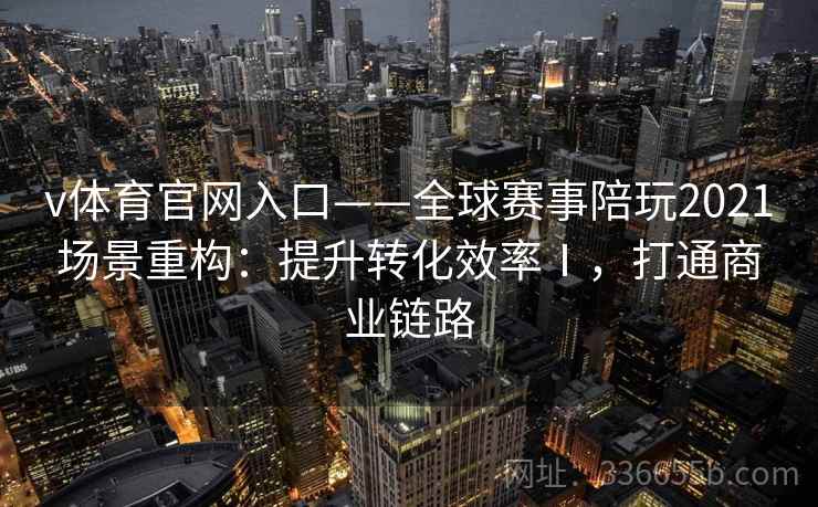 v体育官网入口——全球赛事陪玩2021场景重构:提升转化效率Ⅰ,打通商业链路 v体育官网入口——全球赛事陪玩2021场景重构:提升转化效率Ⅰ,打通商业链路