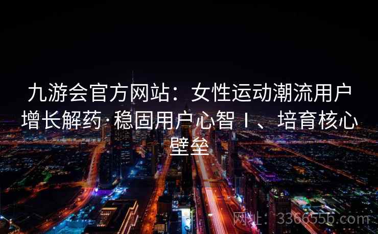 九游会官方网站:女性运动潮流用户增长解药·稳固用户心智Ⅰ、培育核心壁垒 九游会官方网站:女性运动潮流用户增长解药·稳固用户心智Ⅰ、培育核心壁垒