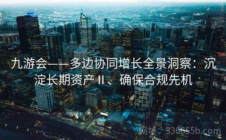 九游会——多边协同增长全景洞察:沉淀长期资产Ⅱ、确保合规先机 九游会——多边协同增长全景洞察:沉淀长期资产Ⅱ、确保合规先机