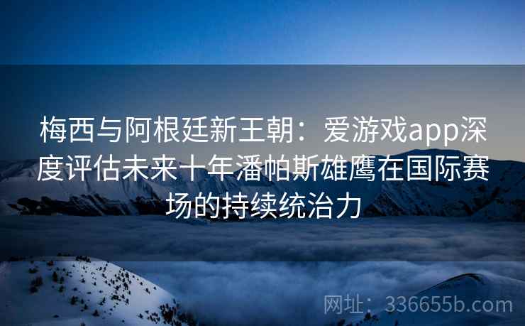 梅西与阿根廷新王朝:爱游戏app深度评估未来十年潘帕斯雄鹰在国际赛场的持续统治力 梅西与阿根廷新王朝:爱游戏app深度评估未来十年潘帕斯雄鹰在国际赛场的持续统治力