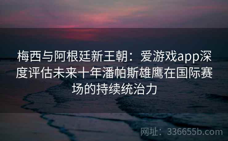 梅西与阿根廷新王朝:爱游戏app深度评估未来十年潘帕斯雄鹰在国际赛场的持续统治力 梅西与阿根廷新王朝:爱游戏app深度评估未来十年潘帕斯雄鹰在国际赛场的持续统治力