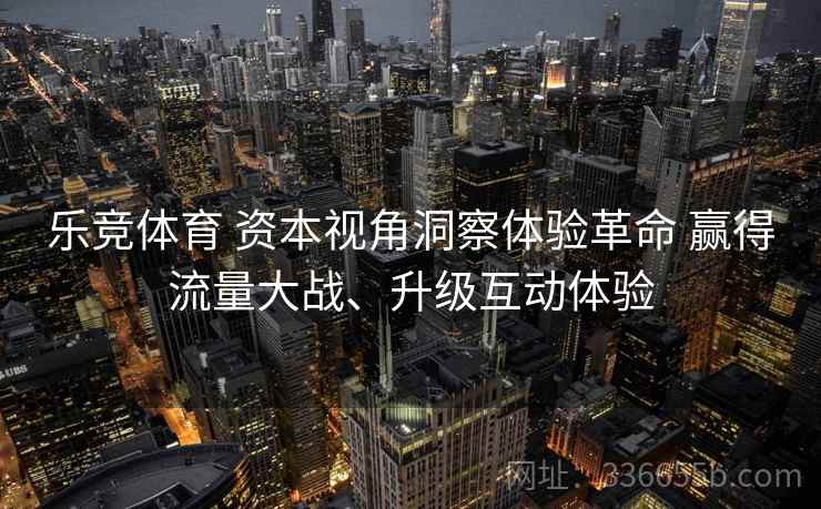 乐竞体育 资本视角洞察体验革命 赢得流量大战、升级互动体验