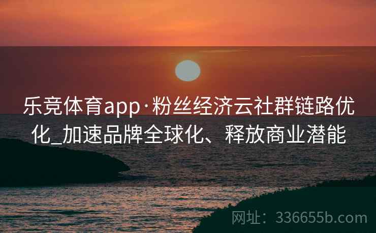 乐竞体育app·粉丝经济云社群链路优化_加速品牌全球化、释放商业潜能
