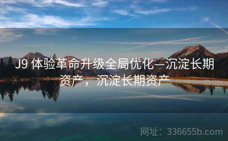 J9 体验革命升级全局优化—沉淀长期资产,沉淀长期资产 J9 体验革命升级全局优化—沉淀长期资产,沉淀长期资产