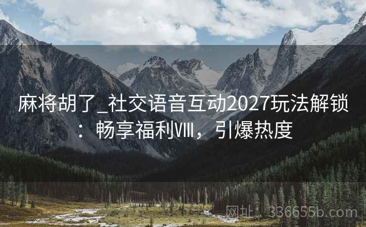 麻将胡了_社交语音互动2027玩法解锁:畅享福利Ⅷ,引爆热度 麻将胡了_社交语音互动2027玩法解锁:畅享福利Ⅷ,引爆热度