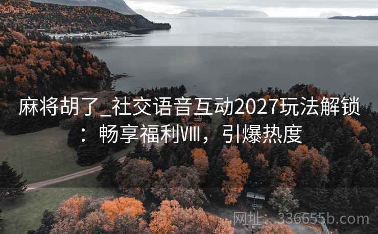麻将胡了_社交语音互动2027玩法解锁：畅享福利Ⅷ，引爆热度