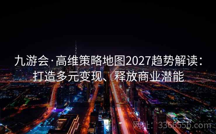 九游会·高维策略地图2027趋势解读:打造多元变现、释放商业潜能 九游会·高维策略地图2027趋势解读:打造多元变现、释放商业潜能
