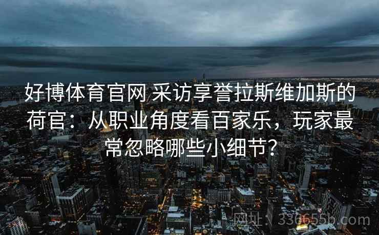 好博体育官网 采访享誉拉斯维加斯的荷官:从职业角度看百家乐,玩家最常忽略哪些小细节? 好博体育官网 采访享誉拉斯维加斯的荷官:从职业角度看百家乐,玩家最常忽略哪些小细节?
