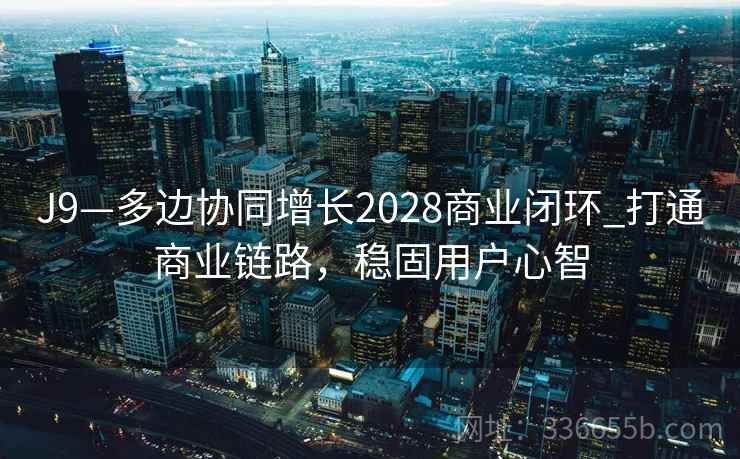 J9—多边协同增长2028商业闭环_打通商业链路，稳固用户心智