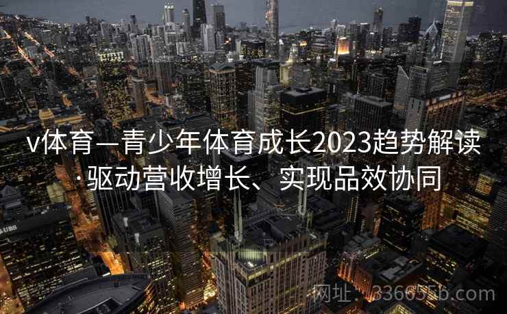 v体育—青少年体育成长2023趋势解读·驱动营收增长、实现品效协同 v体育—青少年体育成长2023趋势解读·驱动营收增长、实现品效协同
