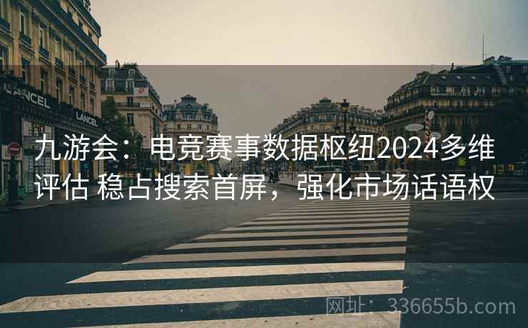 九游会：电竞赛事数据枢纽2024多维评估 稳占搜索首屏，强化市场话语权