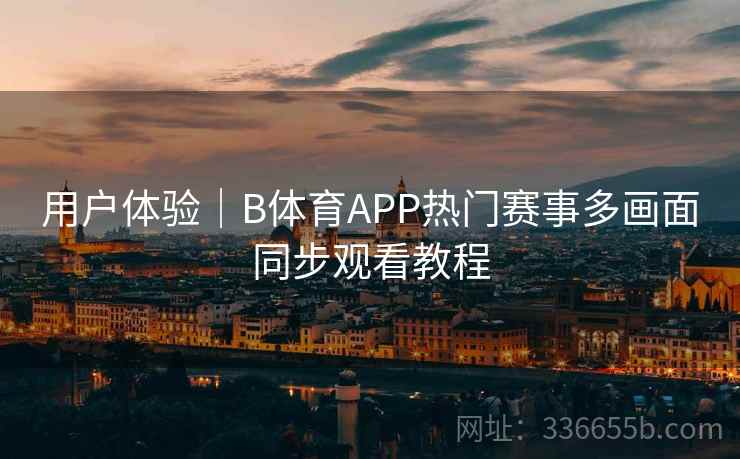 用户体验|B体育APP热门赛事多画面同步观看教程 用户体验|B体育APP热门赛事多画面同步观看教程