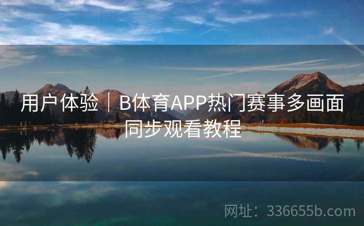 用户体验｜B体育APP热门赛事多画面同步观看教程