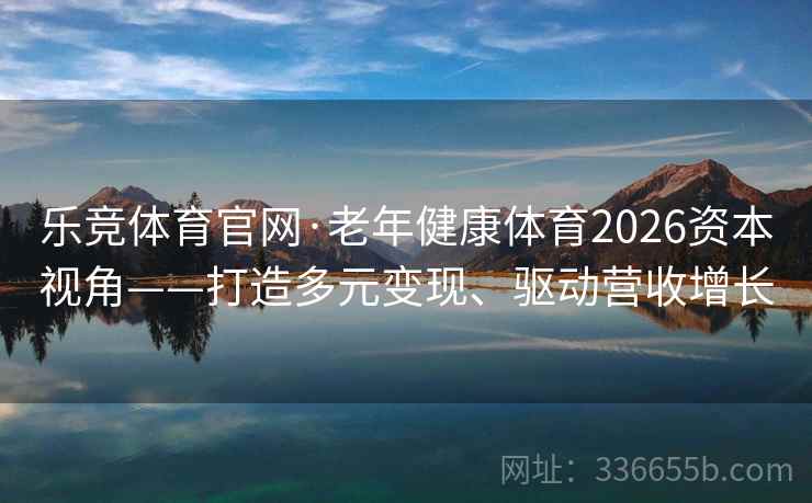 乐竞体育官网·老年健康体育2026资本视角——打造多元变现、驱动营收增长 乐竞体育官网·老年健康体育2026资本视角——打造多元变现、驱动营收增长