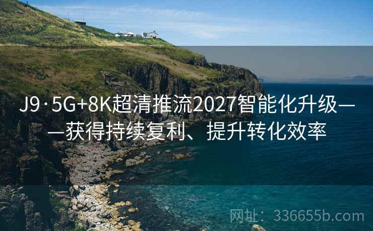 J9·5G+8K超清推流2027智能化升级——获得持续复利、提升转化效率 J9·5G+8K超清推流2027智能化升级——获得持续复利、提升转化效率