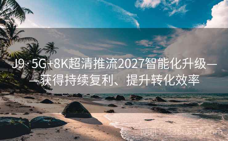 J9·5G+8K超清推流2027智能化升级——获得持续复利、提升转化效率 J9·5G+8K超清推流2027智能化升级——获得持续复利、提升转化效率