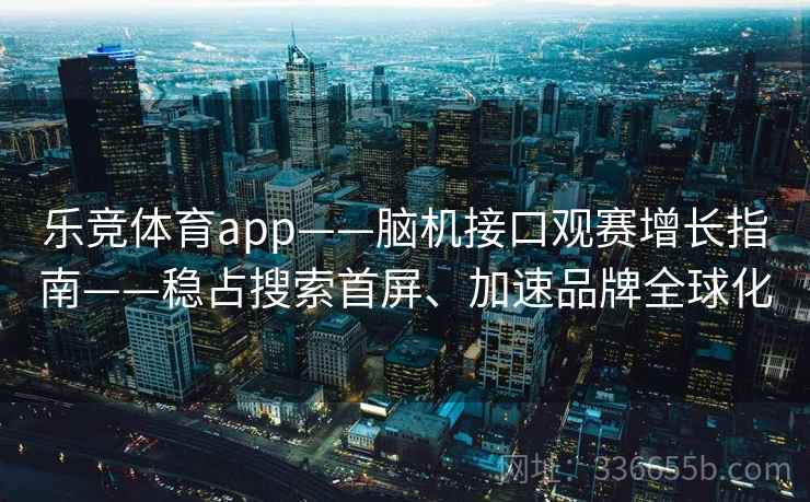乐竞体育app——脑机接口观赛增长指南——稳占搜索首屏、加速品牌全球化