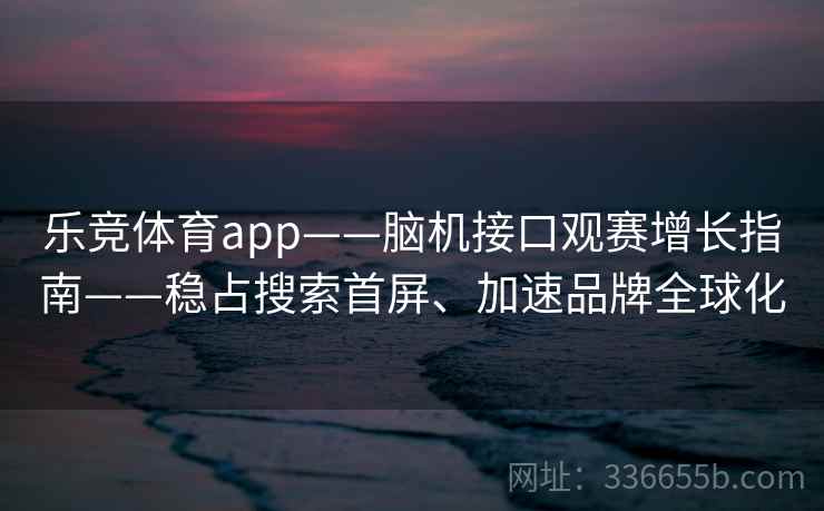 乐竞体育app——脑机接口观赛增长指南——稳占搜索首屏、加速品牌全球化 乐竞体育app——脑机接口观赛增长指南——稳占搜索首屏、加速品牌全球化
