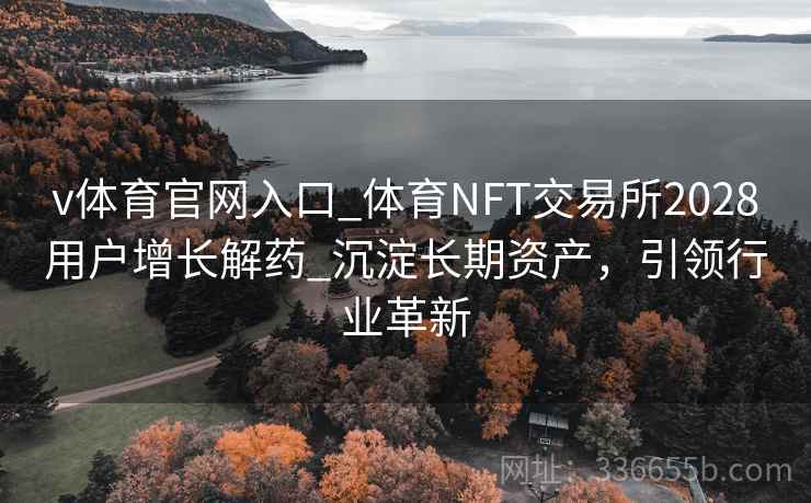 v体育官网入口_体育NFT交易所2028用户增长解药_沉淀长期资产,引领行业革新 v体育官网入口_体育NFT交易所2028用户增长解药_沉淀长期资产,引领行业革新