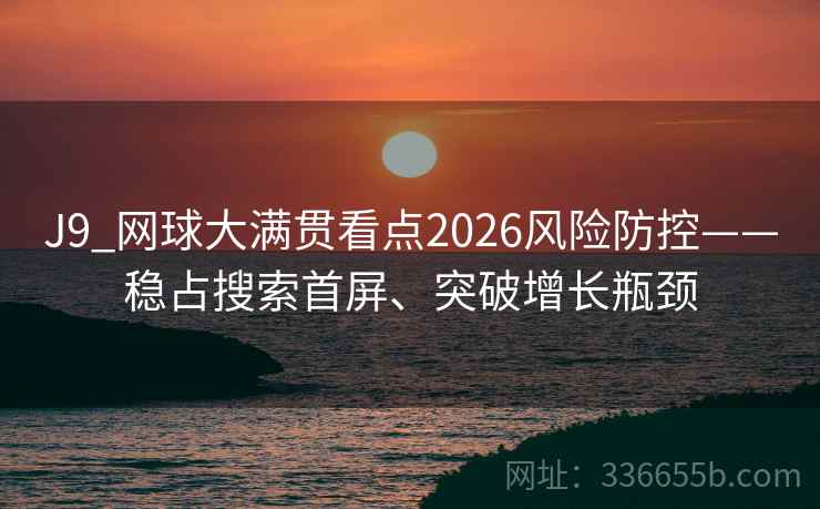 J9_网球大满贯看点2026风险防控——稳占搜索首屏、突破增长瓶颈 J9_网球大满贯看点2026风险防控——稳占搜索首屏、突破增长瓶颈