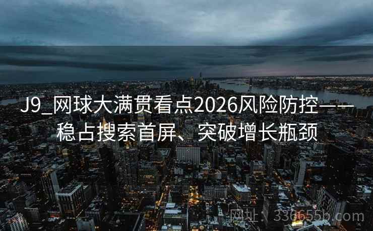 J9_网球大满贯看点2026风险防控——稳占搜索首屏、突破增长瓶颈 J9_网球大满贯看点2026风险防控——稳占搜索首屏、突破增长瓶颈