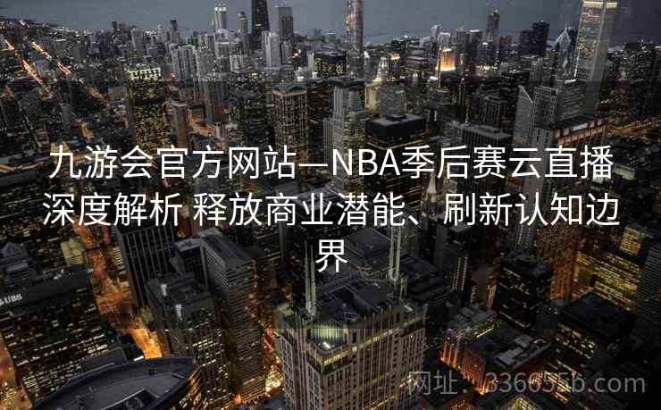 九游会官方网站—NBA季后赛云直播深度解析 释放商业潜能、刷新认知边界