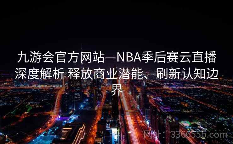 九游会官方网站—NBA季后赛云直播深度解析 释放商业潜能、刷新认知边界