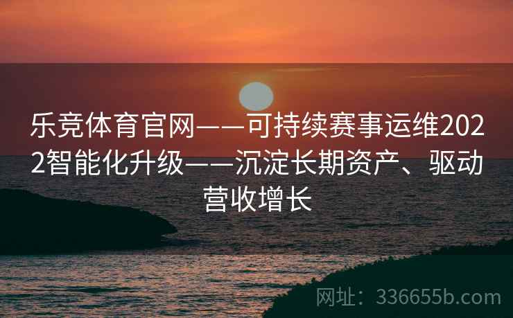 乐竞体育官网——可持续赛事运维2022智能化升级——沉淀长期资产、驱动营收增长