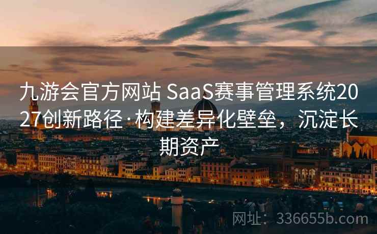 九游会官方网站 SaaS赛事管理系统2027创新路径·构建差异化壁垒,沉淀长期资产 九游会官方网站 SaaS赛事管理系统2027创新路径·构建差异化壁垒,沉淀长期资产