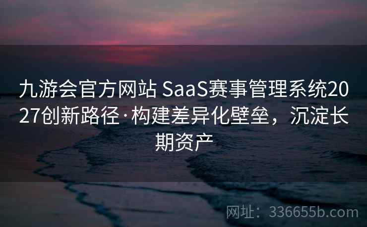 九游会官方网站 SaaS赛事管理系统2027创新路径·构建差异化壁垒，沉淀长期资产