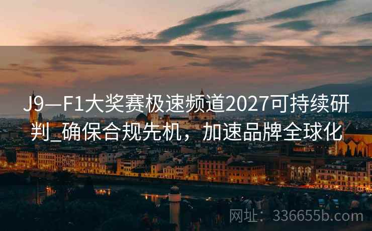 J9—F1大奖赛极速频道2027可持续研判_确保合规先机,加速品牌全球化 J9—F1大奖赛极速频道2027可持续研判_确保合规先机,加速品牌全球化