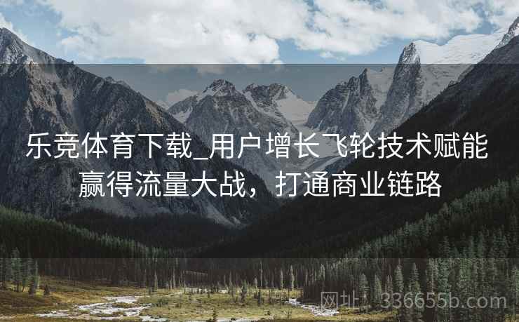 乐竞体育下载_用户增长飞轮技术赋能 赢得流量大战,打通商业链路 乐竞体育下载_用户增长飞轮技术赋能 赢得流量大战,打通商业链路