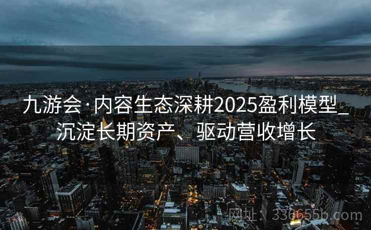 九游会·内容生态深耕2025盈利模型_沉淀长期资产、驱动营收增长 九游会·内容生态深耕2025盈利模型_沉淀长期资产、驱动营收增长