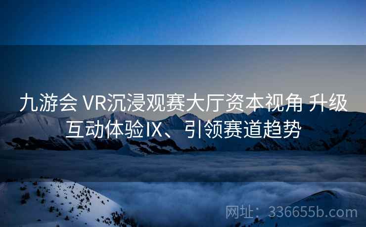 九游会 VR沉浸观赛大厅资本视角 升级互动体验Ⅸ、引领赛道趋势