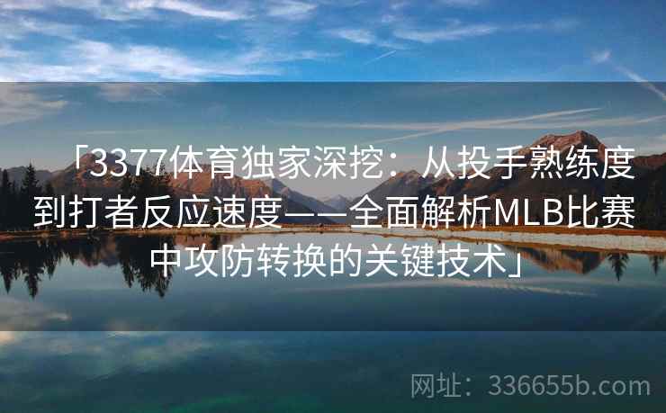 「3377体育独家深挖:从投手熟练度到打者反应速度——全面解析MLB比赛中攻防转换的关键技术」 「3377体育独家深挖:从投手熟练度到打者反应速度——全面解析MLB比赛中攻防转换的关键技术」