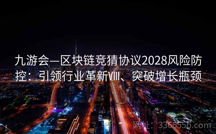 九游会—区块链竞猜协议2028风险防控：引领行业革新Ⅷ、突破增长瓶颈