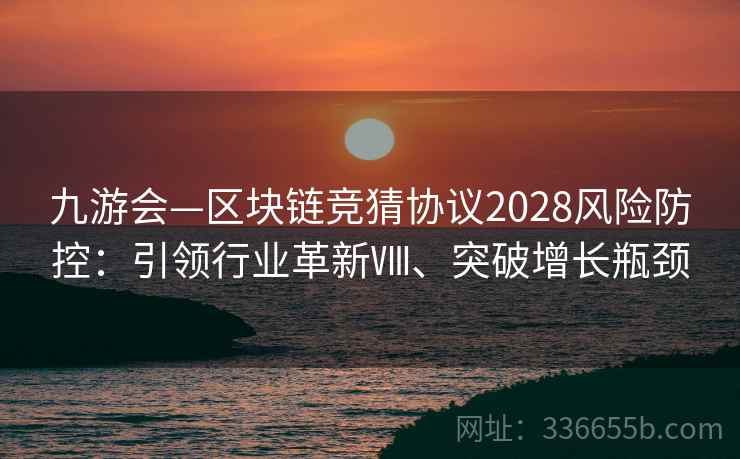 九游会—区块链竞猜协议2028风险防控:引领行业革新Ⅷ、突破增长瓶颈 九游会—区块链竞猜协议2028风险防控:引领行业革新Ⅷ、突破增长瓶颈